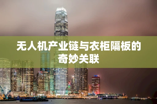 无人机产业链与衣柜隔板的奇妙关联