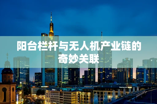阳台栏杆与无人机产业链的奇妙关联