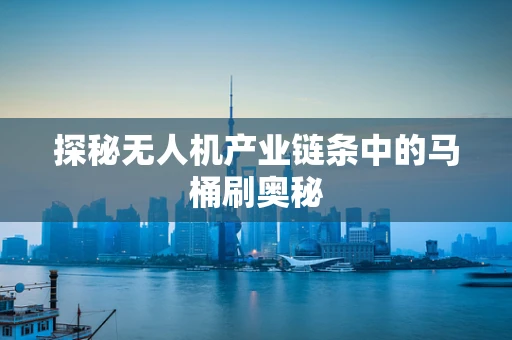 探秘无人机产业链条中的马桶刷奥秘