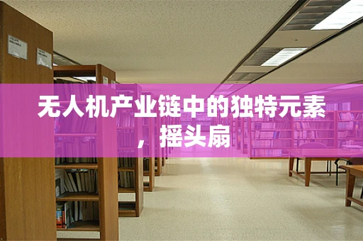 无人机产业链中的独特元素，摇头扇