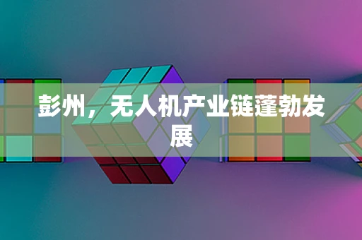 彭州，无人机产业链蓬勃发展