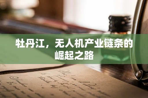 牡丹江，无人机产业链条的崛起之路