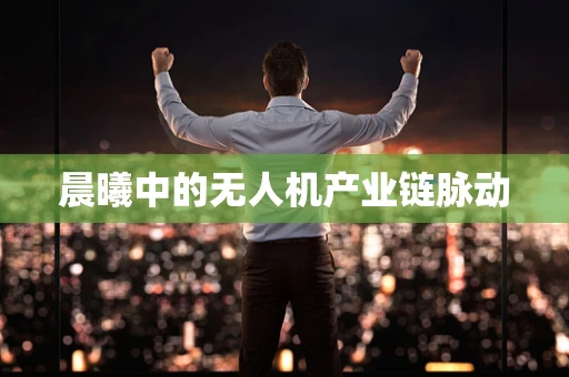 晨曦中的无人机产业链脉动