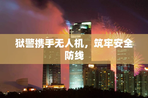 狱警携手无人机，筑牢安全防线