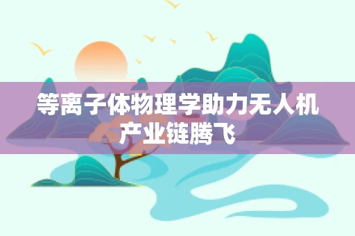 等离子体物理学助力无人机产业链腾飞