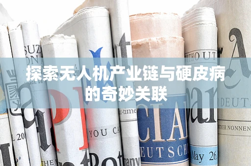 探索无人机产业链与硬皮病的奇妙关联