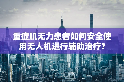 重症肌无力患者如何安全使用无人机进行辅助治疗？