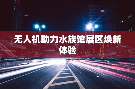 无人机助力水族馆展区焕新体验