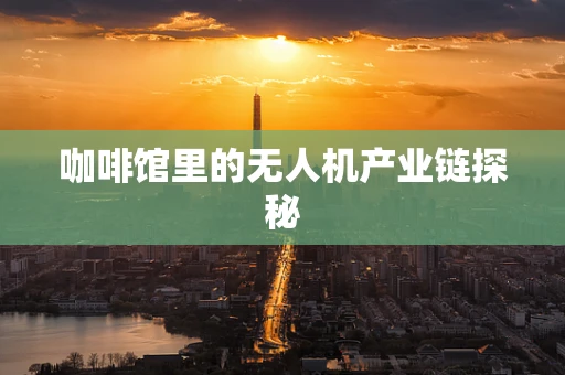 咖啡馆里的无人机产业链探秘