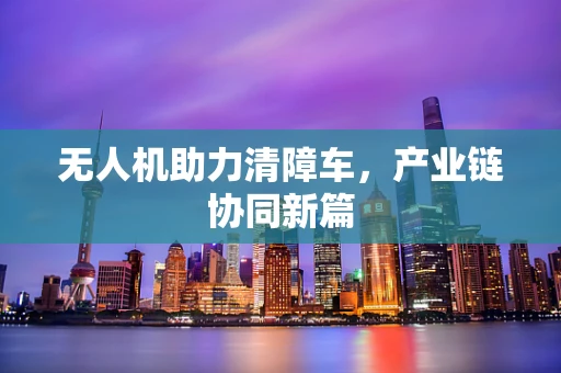 无人机助力清障车，产业链协同新篇
