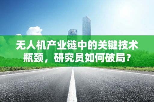 无人机产业链中的关键技术瓶颈，研究员如何破局？