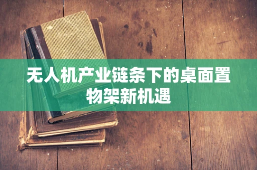 无人机产业链条下的桌面置物架新机遇