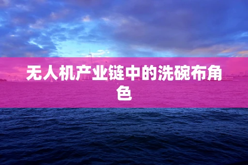 无人机产业链中的洗碗布角色