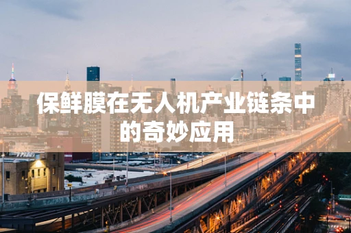 保鲜膜在无人机产业链条中的奇妙应用