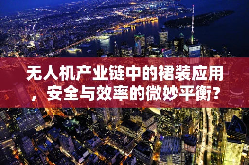 无人机产业链中的裙装应用，安全与效率的微妙平衡？