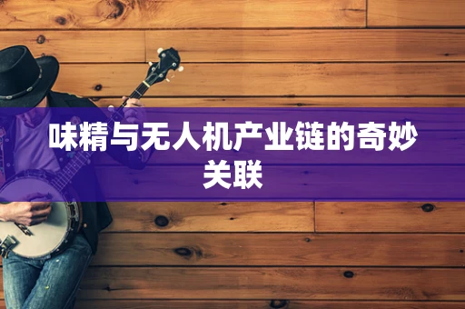 味精与无人机产业链的奇妙关联
