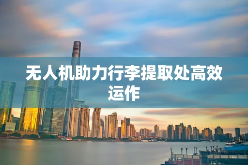 无人机助力行李提取处高效运作