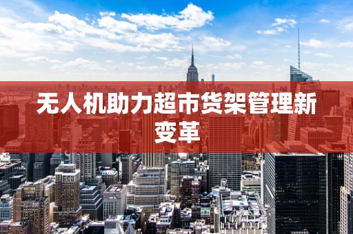 无人机助力超市货架管理新变革