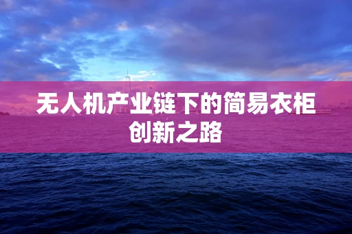 无人机产业链下的简易衣柜创新之路