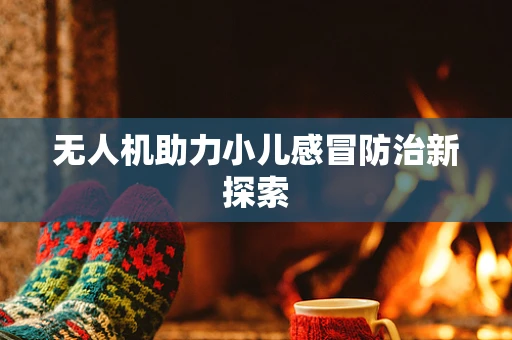 无人机助力小儿感冒防治新探索