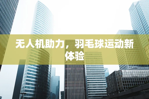 无人机助力，羽毛球运动新体验