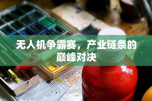 无人机争霸赛，产业链条的巅峰对决