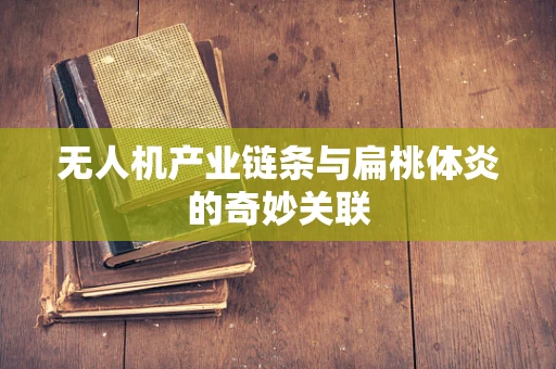 无人机产业链条与扁桃体炎的奇妙关联