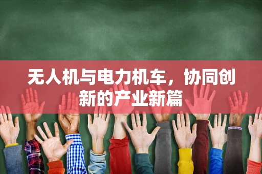 无人机与电力机车，协同创新的产业新篇
