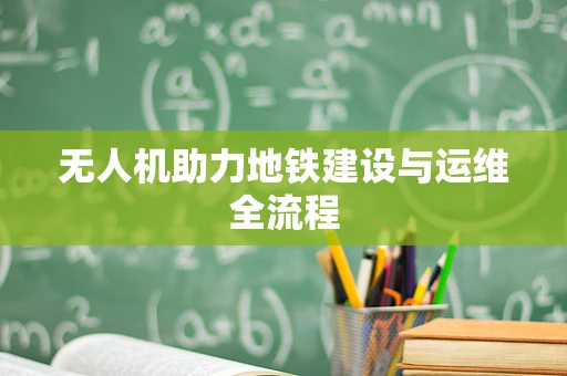 无人机助力地铁建设与运维全流程
