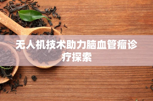 无人机技术助力脑血管瘤诊疗探索
