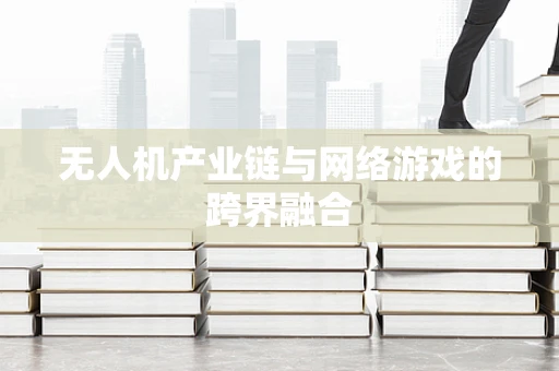 无人机产业链与网络游戏的跨界融合