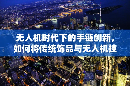 无人机时代下的手链创新，如何将传统饰品与无人机技术融合？
