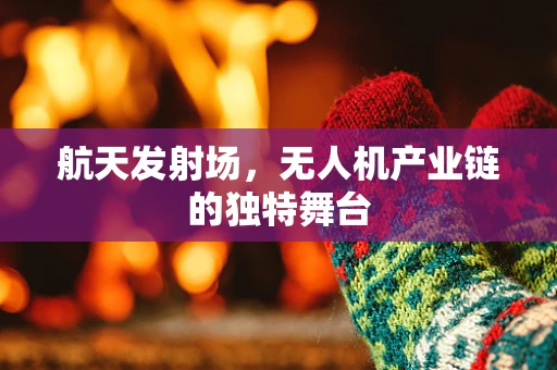 航天发射场，无人机产业链的独特舞台