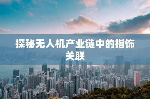探秘无人机产业链中的指饰关联