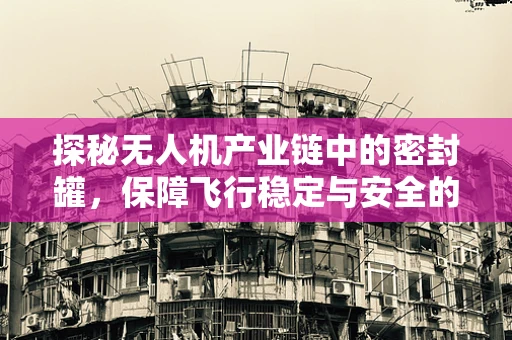 探秘无人机产业链中的密封罐，保障飞行稳定与安全的关键