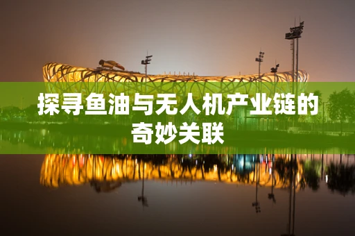 探寻鱼油与无人机产业链的奇妙关联