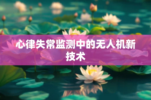 心律失常监测中的无人机新技术