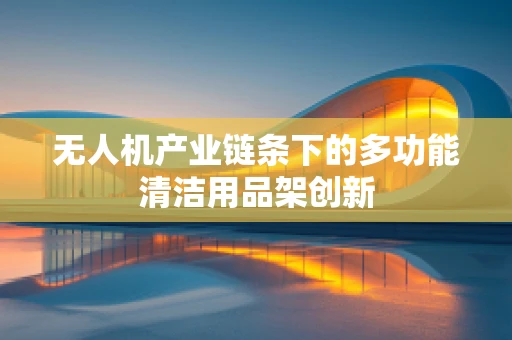 无人机产业链条下的多功能清洁用品架创新