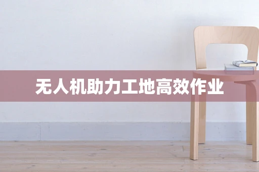 无人机助力工地高效作业