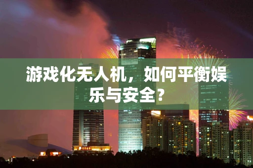 游戏化无人机，如何平衡娱乐与安全？