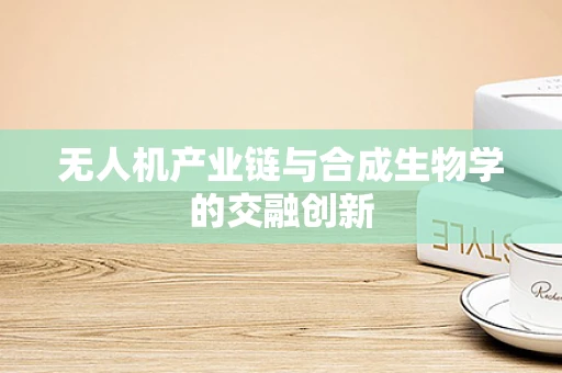 无人机产业链与合成生物学的交融创新