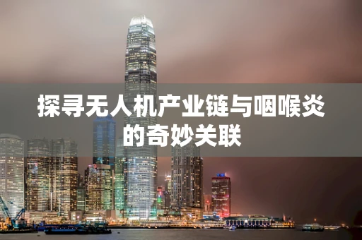 探寻无人机产业链与咽喉炎的奇妙关联