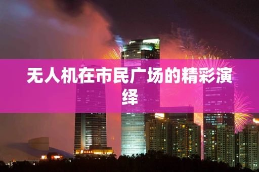 无人机在市民广场的精彩演绎