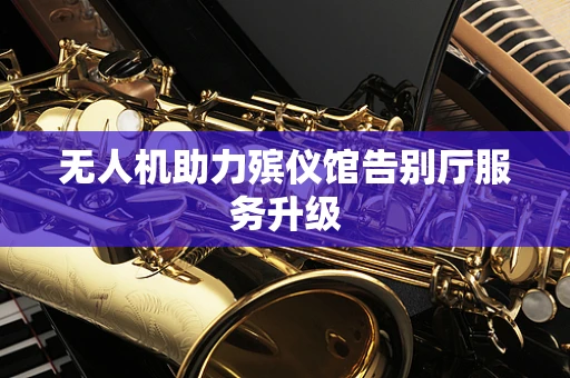 无人机助力殡仪馆告别厅服务升级