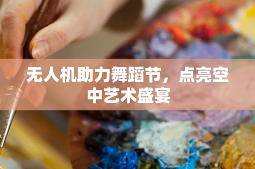 无人机助力舞蹈节，点亮空中艺术盛宴