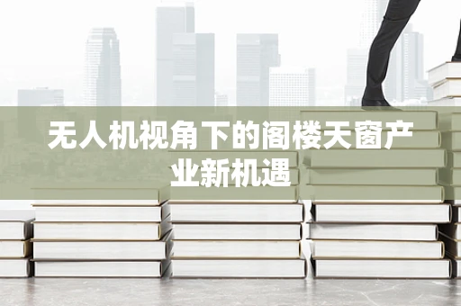 无人机视角下的阁楼天窗产业新机遇