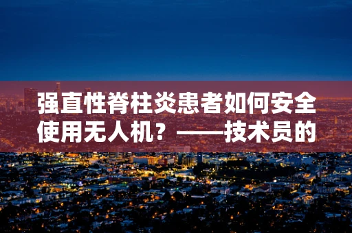 强直性脊柱炎患者如何安全使用无人机？——技术员的专业视角