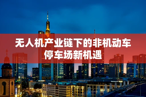 无人机产业链下的非机动车停车场新机遇