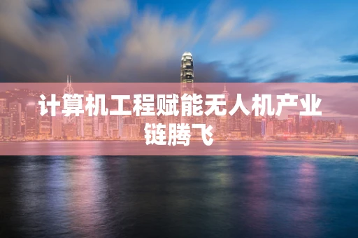 计算机工程赋能无人机产业链腾飞