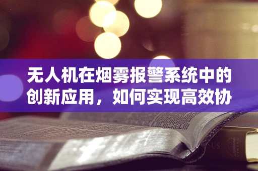 无人机在烟雾报警系统中的创新应用，如何实现高效协同？